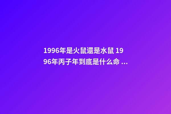 1996年是火鼠還是水鼠 1996年丙子年到底是什么命？水命還是火命？？？